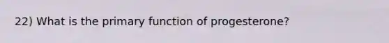 22) What is the primary function of progesterone?