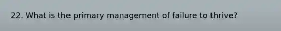 22. What is the primary management of failure to thrive?