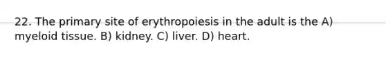 22. The primary site of erythropoiesis in the adult is the A) myeloid tissue. B) kidney. C) liver. D) heart.