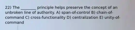 22) The ________ principle helps preserve the concept of an unbroken line of authority. A) span-of-control B) chain-of-command C) cross-functionality D) centralization E) unity-of-command