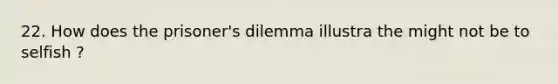 22. How does the prisoner's dilemma illustra the might not be to selfish ?