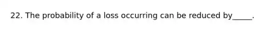 22. The probability of a loss occurring can be reduced by_____.