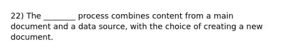 22) The ________ process combines content from a main document and a data source, with the choice of creating a new document.