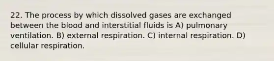 22. The process by which dissolved gases are exchanged between the blood and interstitial fluids is A) pulmonary ventilation. B) external respiration. C) internal respiration. D) cellular respiration.