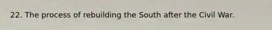 22. The process of rebuilding the South after the Civil War.