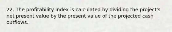 22. The profitability index is calculated by dividing the project's net present value by the present value of the projected cash outflows.