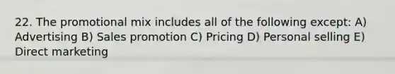 22. The promotional mix includes all of the following except: A) Advertising B) Sales promotion C) Pricing D) Personal selling E) Direct marketing