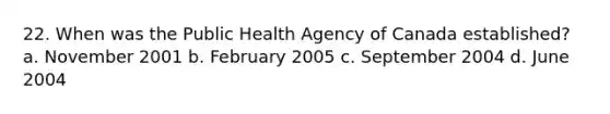 22. When was the Public Health Agency of Canada established? a. November 2001 b. February 2005 c. September 2004 d. June 2004