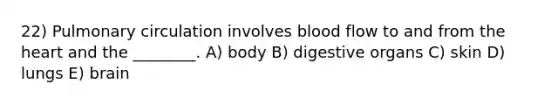 22) Pulmonary circulation involves blood flow to and from the heart and the ________. A) body B) digestive organs C) skin D) lungs E) brain