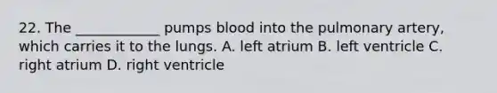 22. The ____________ pumps blood into the pulmonary artery, which carries it to the lungs. A. left atrium B. left ventricle C. right atrium D. right ventricle