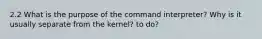 2.2 What is the purpose of the command interpreter? Why is it usually separate from the kernel? to do?