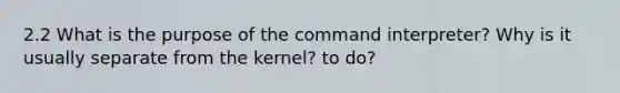 2.2 What is the purpose of the command interpreter? Why is it usually separate from the kernel? to do?