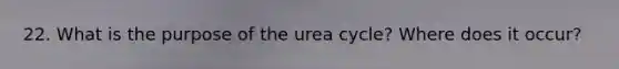 22. What is the purpose of the urea cycle? Where does it occur?