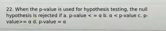 22. When the p-value is used for hypothesis testing, the null hypothesis is rejected if a. p-value = α d. p-value = α