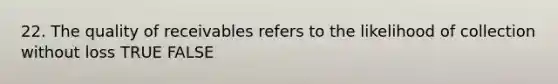 22. The quality of receivables refers to the likelihood of collection without loss TRUE FALSE