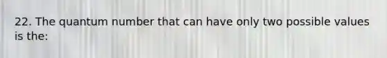 22. The quantum number that can have only two possible values is the: