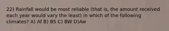 22) Rainfall would be most reliable (that is, the amount received each year would vary the least) in which of the following climates? A) Af B) BS C) BW D)Aw