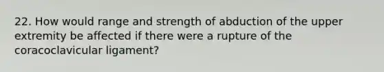 22. How would range and strength of abduction of the upper extremity be affected if there were a rupture of the coracoclavicular ligament?