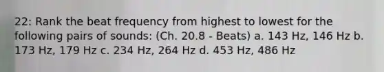 22: Rank the beat frequency from highest to lowest for the following pairs of sounds: (Ch. 20.8 - Beats) a. 143 Hz, 146 Hz b. 173 Hz, 179 Hz c. 234 Hz, 264 Hz d. 453 Hz, 486 Hz