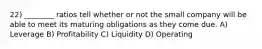 22) ________ ratios tell whether or not the small company will be able to meet its maturing obligations as they come due. A) Leverage B) Profitability C) Liquidity D) Operating