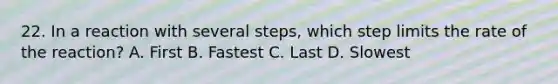 22. In a reaction with several steps, which step limits the rate of the reaction? A. First B. Fastest C. Last D. Slowest