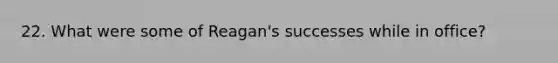 22. What were some of Reagan's successes while in office?