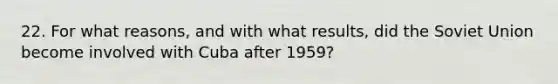 22. For what reasons, and with what results, did the Soviet Union become involved with Cuba after 1959?