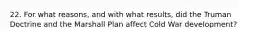 22. For what reasons, and with what results, did the Truman Doctrine and the Marshall Plan affect Cold War development?