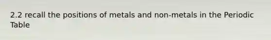 2.2 recall the positions of metals and non-metals in <a href='https://www.questionai.com/knowledge/kIrBULvFQz-the-periodic-table' class='anchor-knowledge'>the periodic table</a>