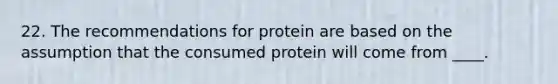 22. The recommendations for protein are based on the assumption that the consumed protein will come from ____.