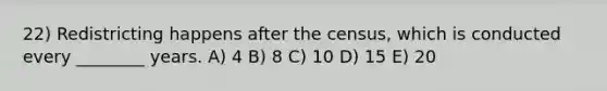 22) Redistricting happens after the census, which is conducted every ________ years. A) 4 B) 8 C) 10 D) 15 E) 20