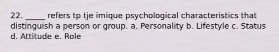 22. _____ refers tp tje imique psychological characteristics that distinguish a person or group. a. Personality b. Lifestyle c. Status d. Attitude e. Role