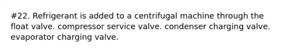 #22. Refrigerant is added to a centrifugal machine through the float valve. compressor service valve. condenser charging valve. evaporator charging valve.