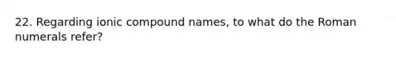 22. Regarding ionic compound names, to what do the <a href='https://www.questionai.com/knowledge/kqTm0Oal5q-roman-numerals' class='anchor-knowledge'>roman numerals</a> refer?