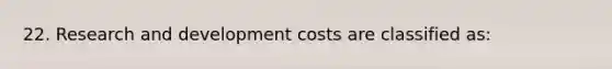 22. Research and development costs are classified as: