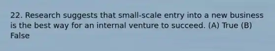 22. Research suggests that small-scale entry into a new business is the best way for an internal venture to succeed. (A) True (B) False