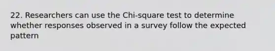 22. Researchers can use the Chi-square test to determine whether responses observed in a survey follow the expected pattern