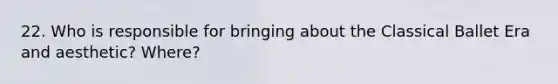 22. Who is responsible for bringing about the Classical Ballet Era and aesthetic? Where?