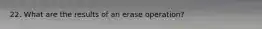 22. What are the results of an erase operation?