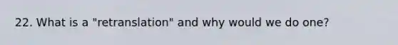 22. What is a "retranslation" and why would we do one?