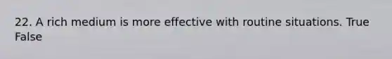22. A rich medium is more effective with routine situations. True False