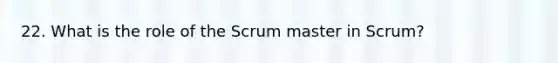 22. What is the role of the Scrum master in Scrum?