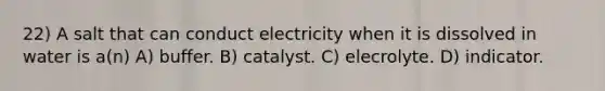 22) A salt that can conduct electricity when it is dissolved in water is a(n) A) buffer. B) catalyst. C) elecrolyte. D) indicator.