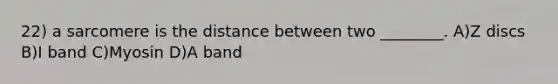 22) a sarcomere is the distance between two ________. A)Z discs B)I band C)Myosin D)A band