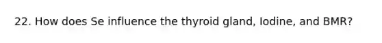 22. How does Se influence the thyroid gland, Iodine, and BMR?