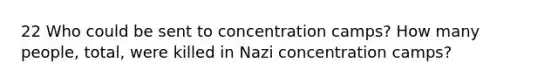 22 Who could be sent to concentration camps? How many people, total, were killed in Nazi concentration camps?