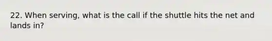 22. When serving, what is the call if the shuttle hits the net and lands in?