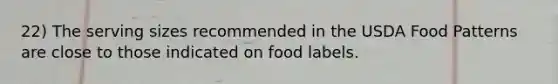 22) The serving sizes recommended in the USDA Food Patterns are close to those indicated on food labels.