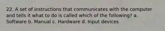 22. A set of instructions that communicates with the computer and tells it what to do is called which of the following? a. Software b. Manual c. Hardware d. Input devices