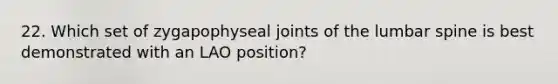 22. Which set of zygapophyseal joints of the lumbar spine is best demonstrated with an LAO position?